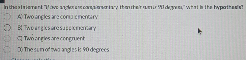 In the statement "If two angles are complementary, then their sum is 90 degrees," what is the hypothesis?
A) Two angles are complementary
B) Two angles are supplementary
C) Two angles are congruent
D) The sum of two angles is 90 degrees