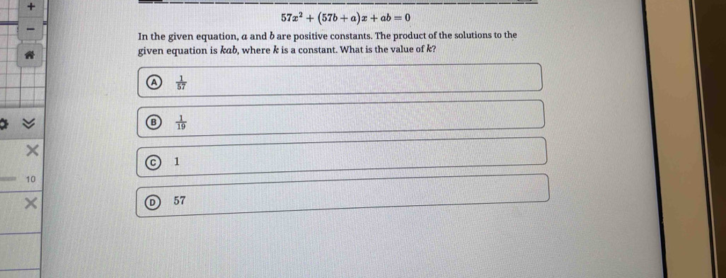 +
57x^2+(57b+a)x+ab=0
In the given equation, a and b are positive constants. The product of the solutions to the
given equation is kab, where k is a constant. What is the value of k?
A  1/57 
 1/19 
1
10
57