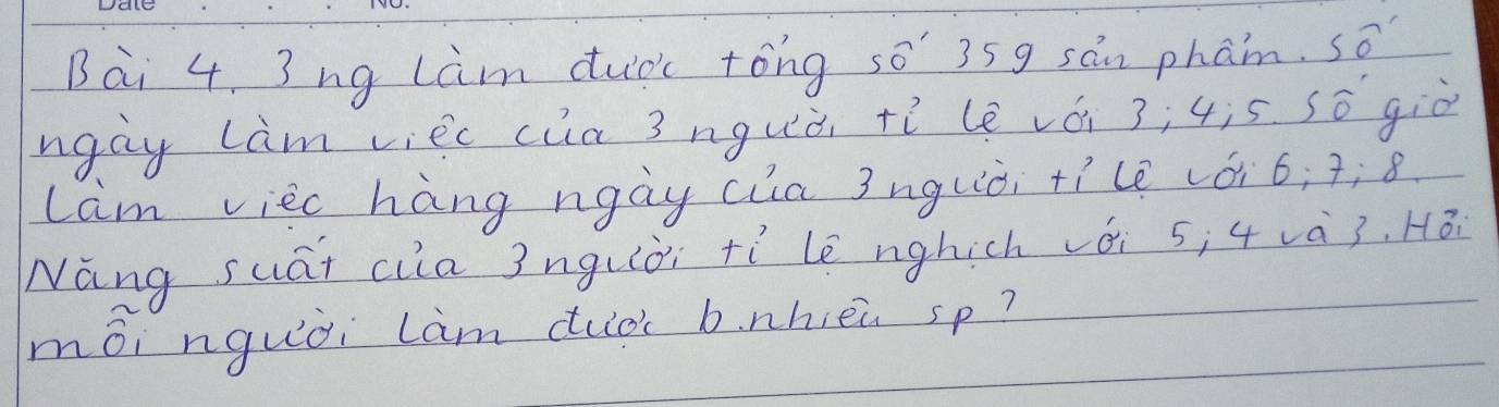 ng Làm duòc tóng so 35g sán phan. so 
ngay lam viec cua 3 nguòi tì le vái 3; 4is sō giò 
lam viec hang ngày cia 3nguòi +ílè vói6; 7; 8
Nang suat ciia 3nguòi +í le nghich vái 5; 4 và3, Hói 
mói nguòi lam dulbc b. nhèn sp?