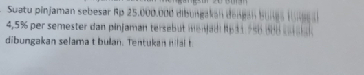 Suatu pinjaman sebesar Rp 25.000.000 dibungakan dengán bunga tngga
4,5% per semester dan pinjaman tersebut menjadl Rp31.256.00 b sera ak 
dibungakan selama t bulan. Tentukan nilal t.