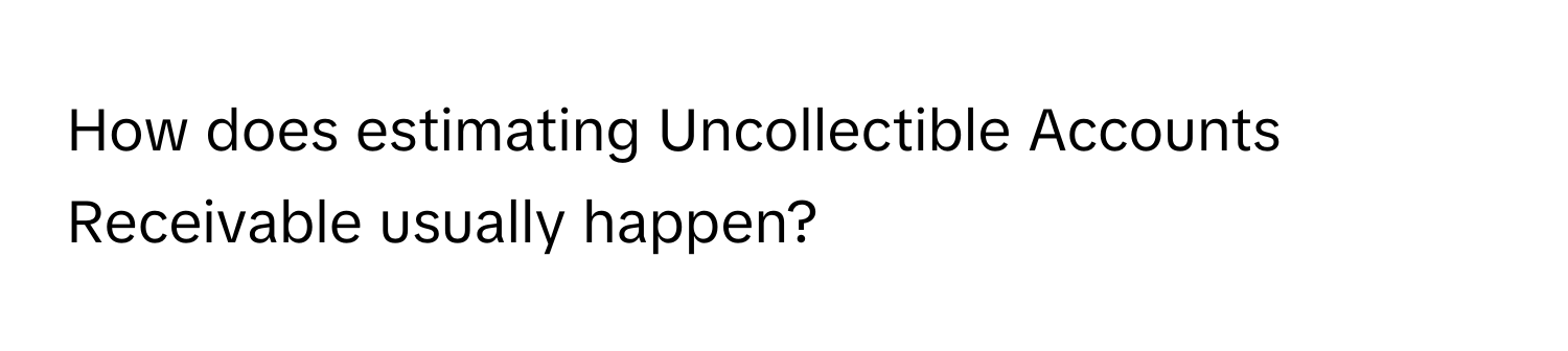 How does estimating Uncollectible Accounts Receivable usually happen?