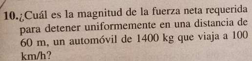 10.¿Cuál es la magnitud de la fuerza neta requerida 
para detener uniformemente en una distancia de
60 m, un automóvil de 1400 kg que viaja a 100
km/h?