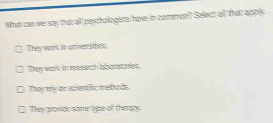 What can we say that all psychokogists 'have in common? Sekect all thatt appily.
They work in universities.
They work in research laboraltories.
Theyrely on scientific methods.
They provide some type of therapy.