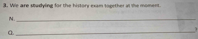 We are studying for the history exam together at the moment. 
N._ 
Q._ 
?