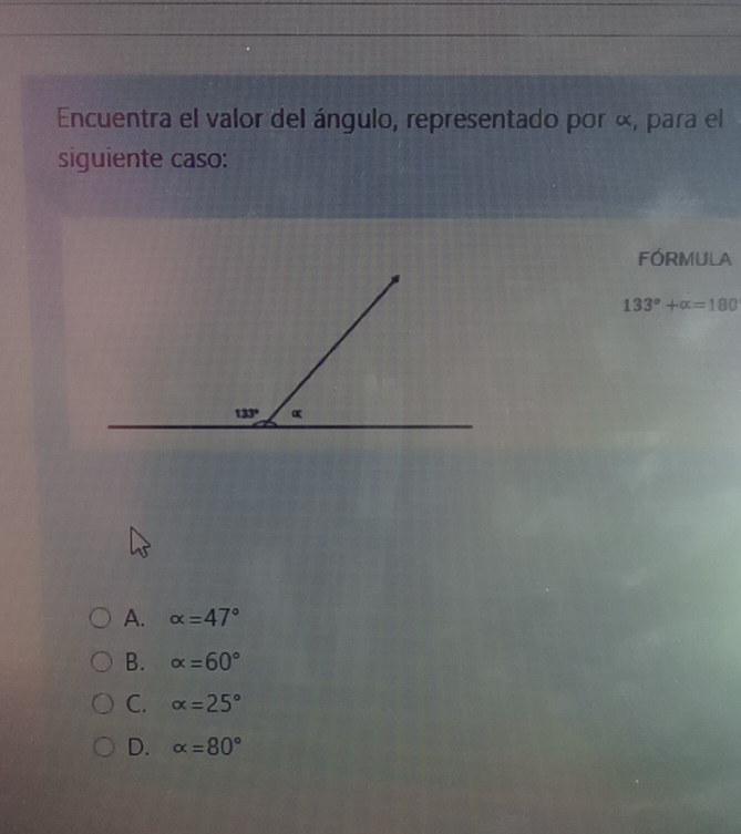 Encuentra el valor del ángulo, representado por «, para el
siguiente caso:
FÓRMULA
133°+alpha =180
A. alpha =47°
B. alpha =60°
C. alpha =25°
D. alpha =80°