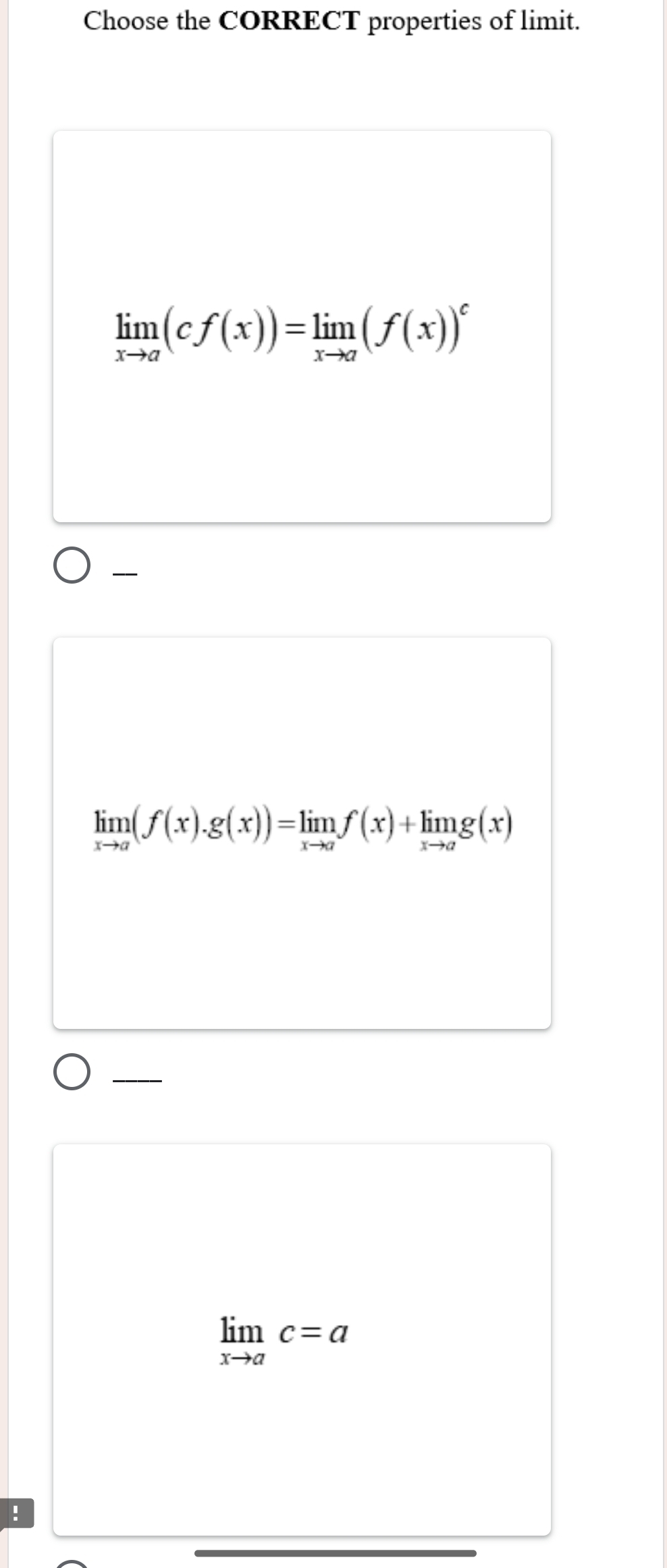 Choose the CORRECT properties of limit.
limlimits _xto a(cf(x))=limlimits _xto a(f(x))^c

limlimits _xto a(f(x).g(x))=limlimits _xto af(x)+limlimits _xto ag(x)
limlimits _xto ac=a!