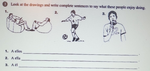 Look at the drawings and write complete sentences to say what these people enjoy doing. 
1. 
2. 
3. 
_ 
1. A ellos 
. 
_ 
2. A ella 
_ 
3. A él