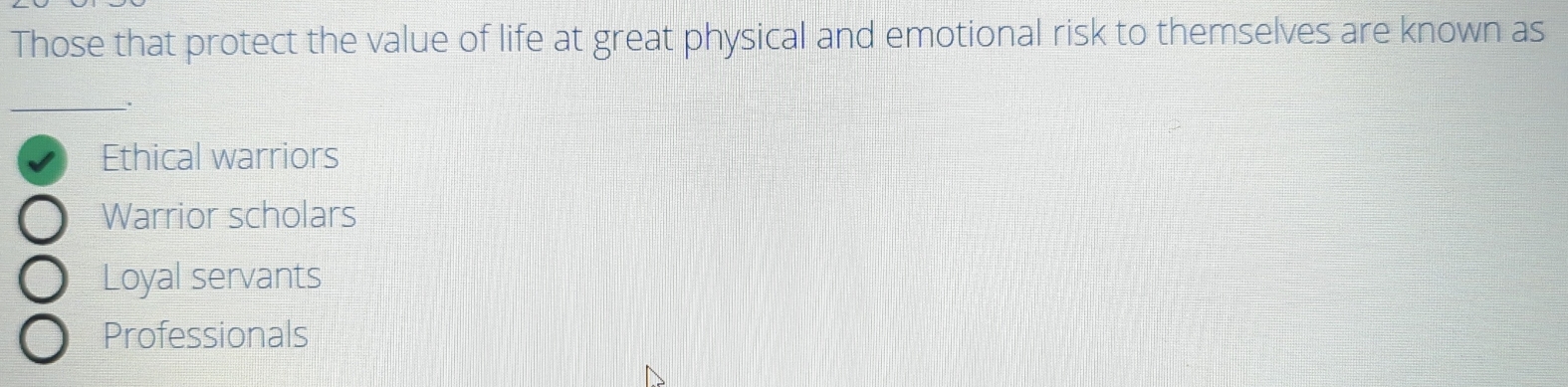 Those that protect the value of life at great physical and emotional risk to themselves are known as
.
Ethical warriors
Warrior scholars
Loyal servants
Professionals