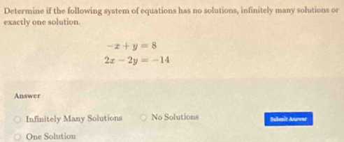 Determine if the following system of equations has no solutions, infinitely many solutions or
exactly one solution.
-x+y=8
2x-2y=-14
Answer
Infinitely Many Solutions No Solutions Sobenit Answar
One Solution