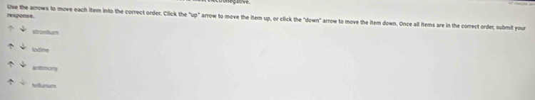 legative 
response. 
Use the arrows to move each item into the correct order. Click the "up" arrow to move the item up, or click the "down" arrow to move the item down. Once all items are in the correct order, submit your 
iodine 
acttismorty 
tellunium