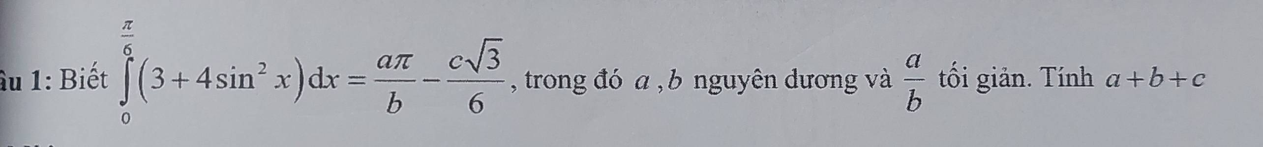 âu 1: Biết ∈tlimits _0^((frac π)6)(3+4sin^2x)dx= aπ /b - csqrt(3)/6  , trong đó a , b nguyên dương và  a/b  tối giản. Tính a+b+c