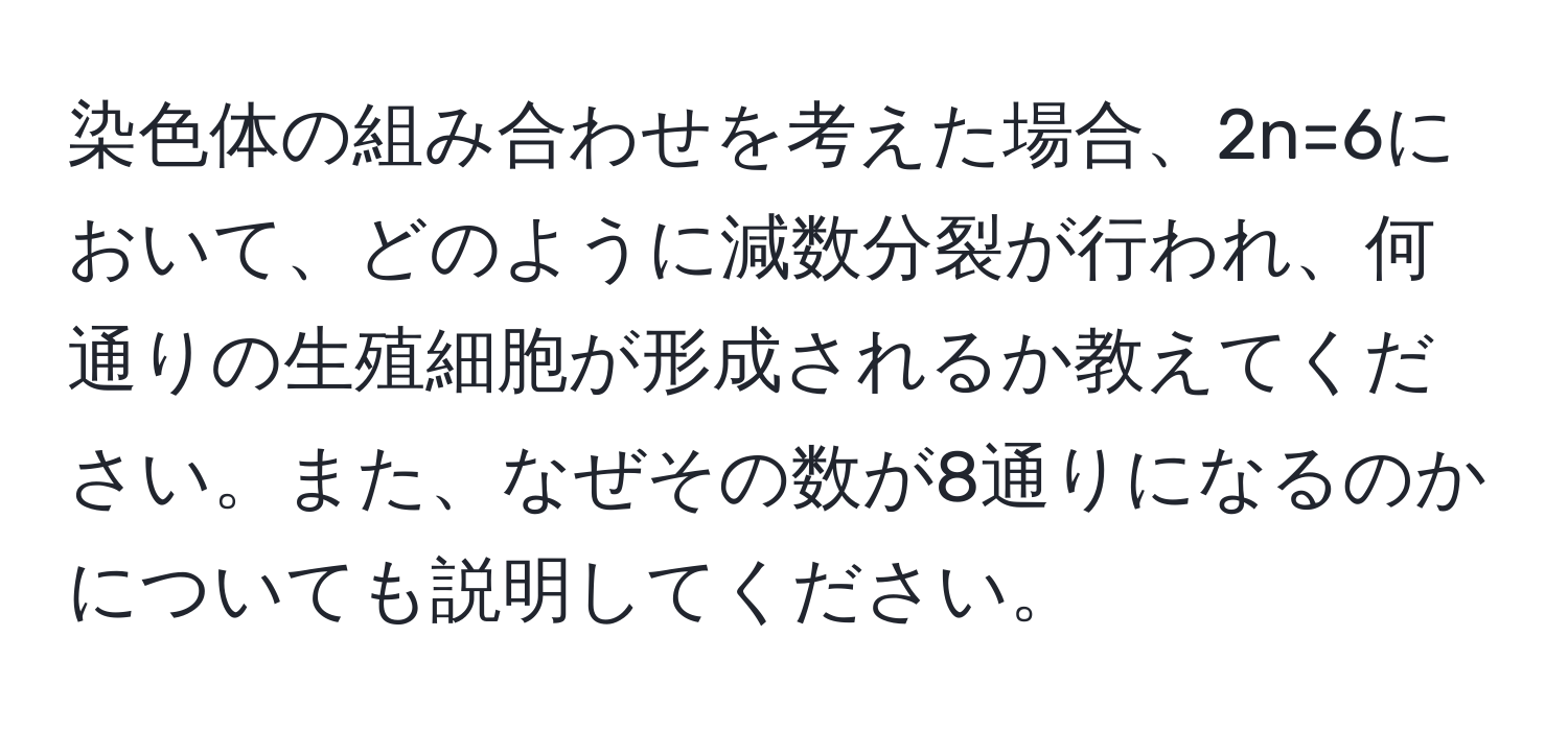 染色体の組み合わせを考えた場合、2n=6において、どのように減数分裂が行われ、何通りの生殖細胞が形成されるか教えてください。また、なぜその数が8通りになるのかについても説明してください。