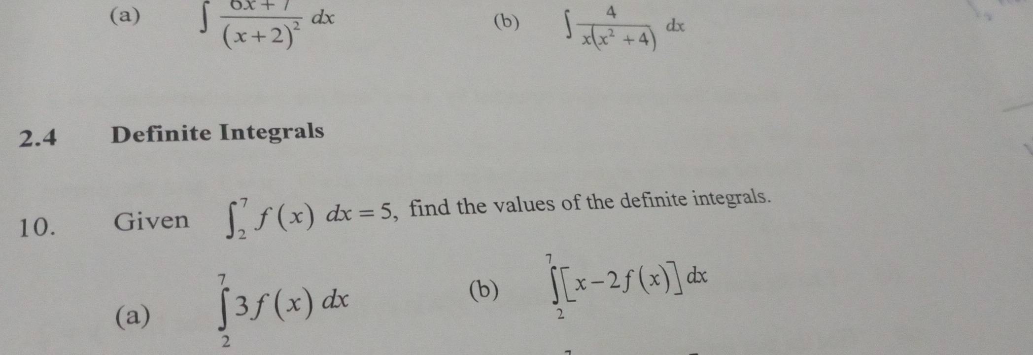 ∈t frac 6x+7(x+2)^2dx
(b) ∈t  4/x(x^2+4) dx
2.4 Definite Integrals 
10. Given ∈t _2^7f(x)dx=5 , find the values of the definite integrals. 
(a)
∈tlimits _2^73f(x)dx
(b) ∈tlimits _2^7[x-2f(x)]dx