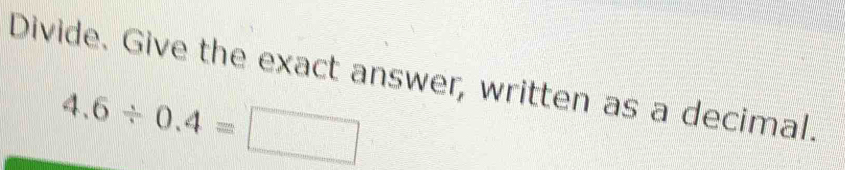 Divide. Give the exact answer, written as a decimal.
4.6/ 0.4=□