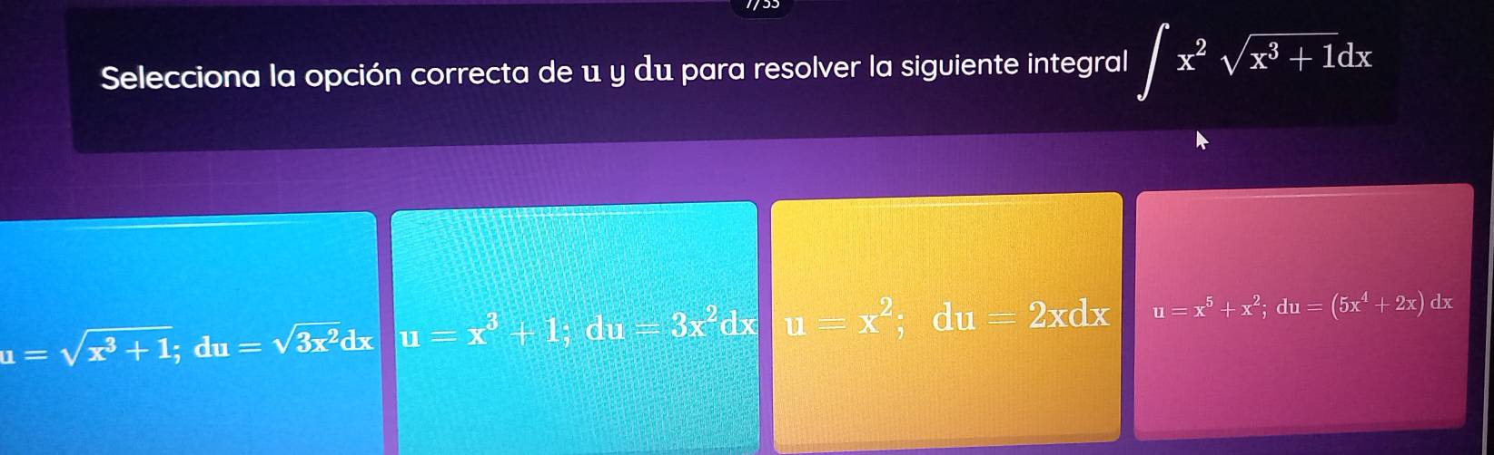 Selecciona la opción correcta de u y du para resolver la siguiente integral ∈t x^2sqrt(x^3+1)dx
u=sqrt(x^3+1); du=sqrt(3x^2)dx u=x^3+1; du=3x^2 dx u=x^2; du =2xdx u=x^5+x^2; du=(5x^4+2x) db