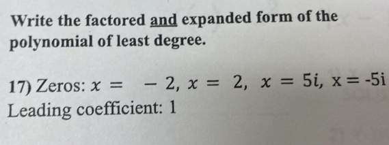 Write the factored and expanded form of the 
polynomial of least degree. 
17) Zeros: x=-2, x=2, x=5i, x=-5i
Leading coefficient: 1