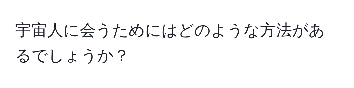 宇宙人に会うためにはどのような方法があるでしょうか？