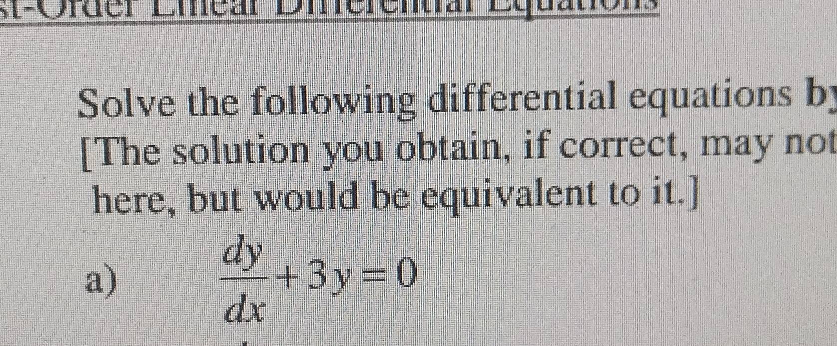 st-Ofder Lmear Dieremar Equations 
Solve the following differential equations by 
[The solution you obtain, if correct, may not 
here, but would be equivalent to it.] 
a)
 dy/dx +3y=0