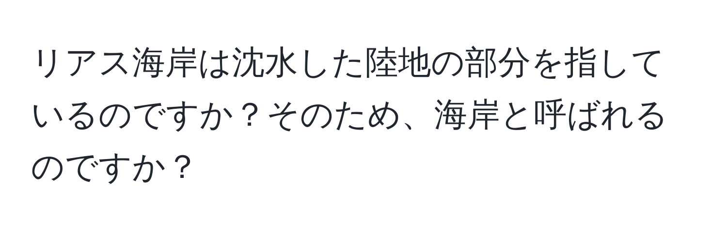 リアス海岸は沈水した陸地の部分を指しているのですか？そのため、海岸と呼ばれるのですか？