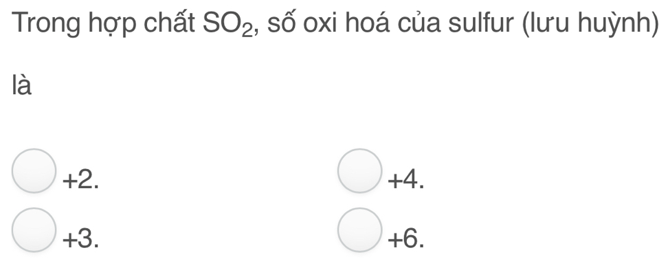 Trong hợp chất SO_2 , số oxi hoá của sulfur (lưu huỳnh)
là
+2. +4.
+3. +6.