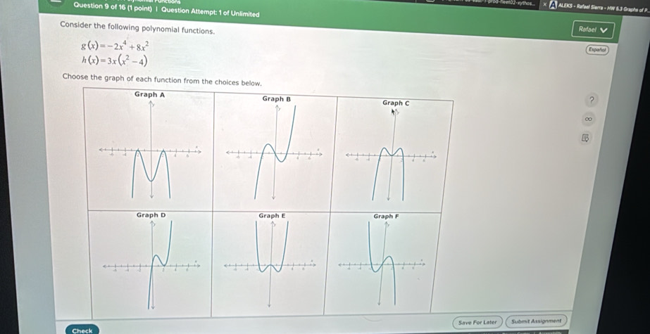 xythos ALEKS - Rafael Sierra - HW 5.3 Graphs of P 
Question 9 of 16 (1 point) | Question Attempt: 1 of Unlimited 
Consider the following polynomial functions. 
Rafael V
g(x)=-2x^4+8x^2
Español
h(x)=3x(x^2-4)
Choose the graph of each function from the choices below. 
? 
0 
Save For Later 
Check Submit Assignment