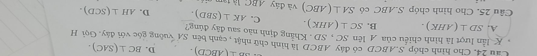 overline B⊥ ABCD).
D. BC⊥ (SAC). 
Cầu 24. Cho hình chóp S. ABCD có đáy ABCD là hình chữ nhật , cạnh bên SA vuông góc với đáy. Gọi H
K lần lượt là hình chiếu của A lên SC , SD. Khẳng định nào sau đây đúng?
A. SD⊥ (AHK).
B. SC⊥ (AHK).
C. AK⊥ (SBD).
D. AH⊥ (SCD). 
Câu 25. Cho hình chóp S..ABC có SA⊥ (ABC) và đáy ABC là tam