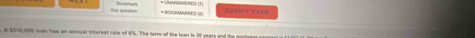 Bookmark # UNANSWERED (7) 
this question # BOOKMARKED (0) SUBMIT EXAM 
.A $510,000 loan has an annual interest rate of 6%. The term of the loan is 30 years and the merteage nayment is $1057 71 Wesis