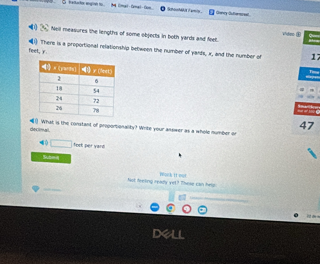 traductor english to M Email Gmail -Goo... SchoolMAX Family Glency Gutierrezest 
Neil measures the lengths of some objects in both yards and feet. 
Video Ques 
) There is a proportional relationship between the number of yards, x, and the number of
feet, y.
17
Time 
cispat 
∞ 
dest of 100 O 
SmartScon 
47 
What is the constant of proportionality? Write your answer as a whole number or 
decimal. 
D □ feet per yard
Submil 
Work it out 
Not feeling ready yet? These can help: 
22 de a