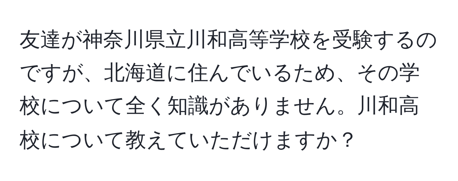 友達が神奈川県立川和高等学校を受験するのですが、北海道に住んでいるため、その学校について全く知識がありません。川和高校について教えていただけますか？