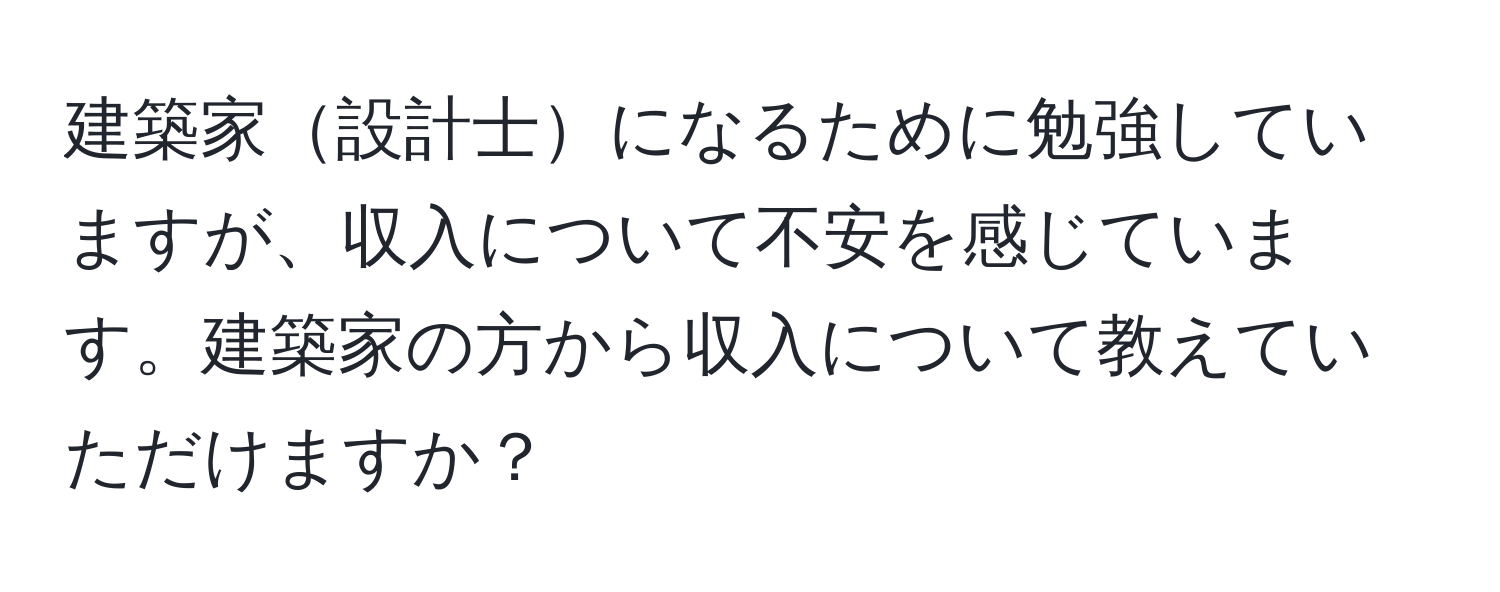 建築家設計士になるために勉強していますが、収入について不安を感じています。建築家の方から収入について教えていただけますか？