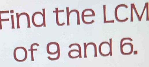 Find the LCM
of 9 and 6.
