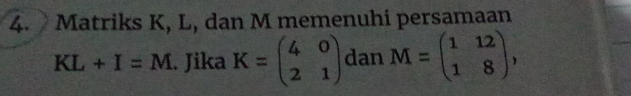 Matriks K, L, dan M memenuhi persamaan
KL+I=M. Jika K=beginpmatrix 4&0 2&1endpmatrix dan M=beginpmatrix 1&12 1&8endpmatrix ,