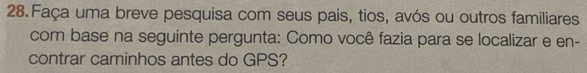 Faça uma breve pesquisa com seus pais, tios, avós ou outros familiares 
com base na seguinte pergunta: Como você fazia para se localizar e en- 
contrar caminhos antes do GPS?