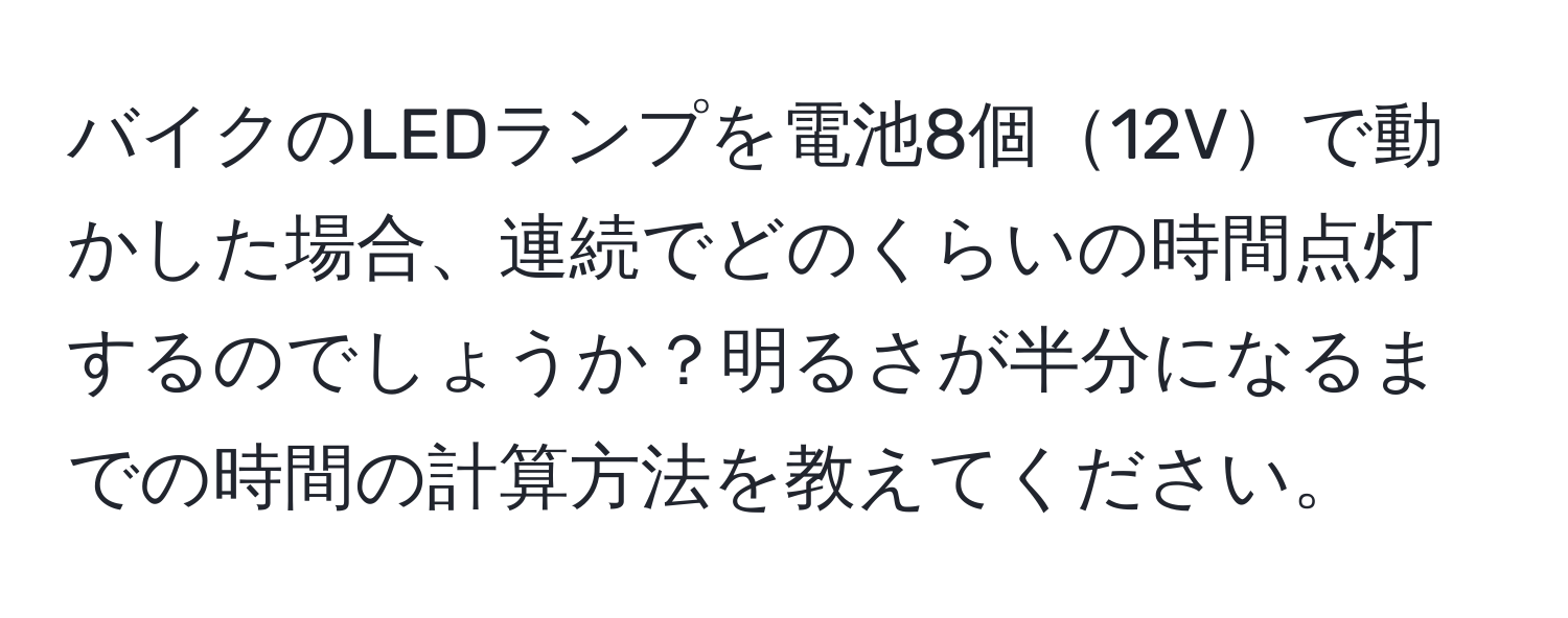 バイクのLEDランプを電池8個12Vで動かした場合、連続でどのくらいの時間点灯するのでしょうか？明るさが半分になるまでの時間の計算方法を教えてください。
