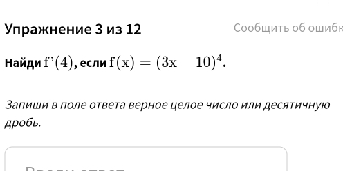 Υπражнение З из 12 СообШить об ошибк 
Найди f'(4) , если f(x)=(3x-10)^4. 
Запиши в поле ответа верное целое число или десятичную 
дробь.