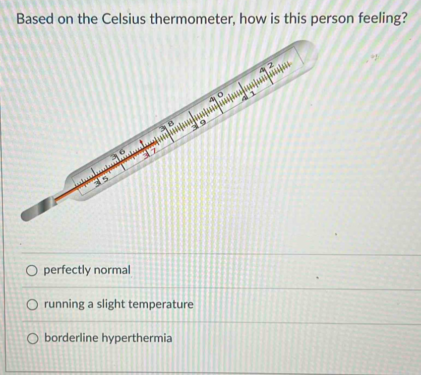 Based on the Celsius thermometer, how is this person feeling?
perfectly normal
running a slight temperature
borderline hyperthermia