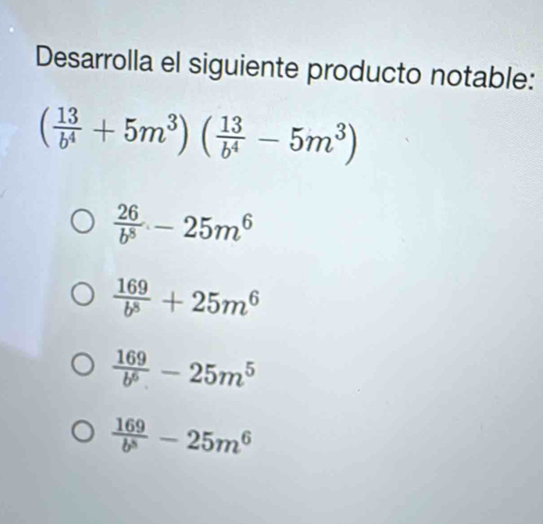 Desarrolla el siguiente producto notable:
( 13/b^4 +5m^3)( 13/b^4 -5m^3)
 26/b^8 -25m^6
 169/b^8 +25m^6
 169/b^6 -25m^5
 169/b^5 -25m^6