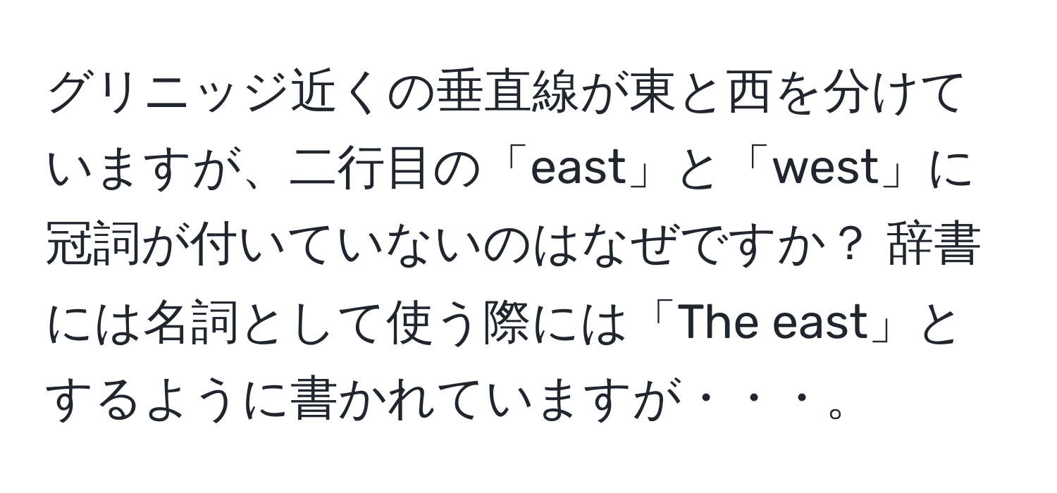 グリニッジ近くの垂直線が東と西を分けていますが、二行目の「east」と「west」に冠詞が付いていないのはなぜですか？ 辞書には名詞として使う際には「The east」とするように書かれていますが・・・。