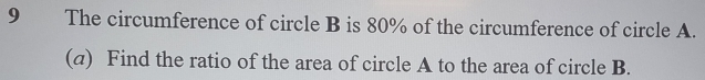 The circumference of circle B is 80% of the circumference of circle A. 
(a) Find the ratio of the area of circle A to the area of circle B.