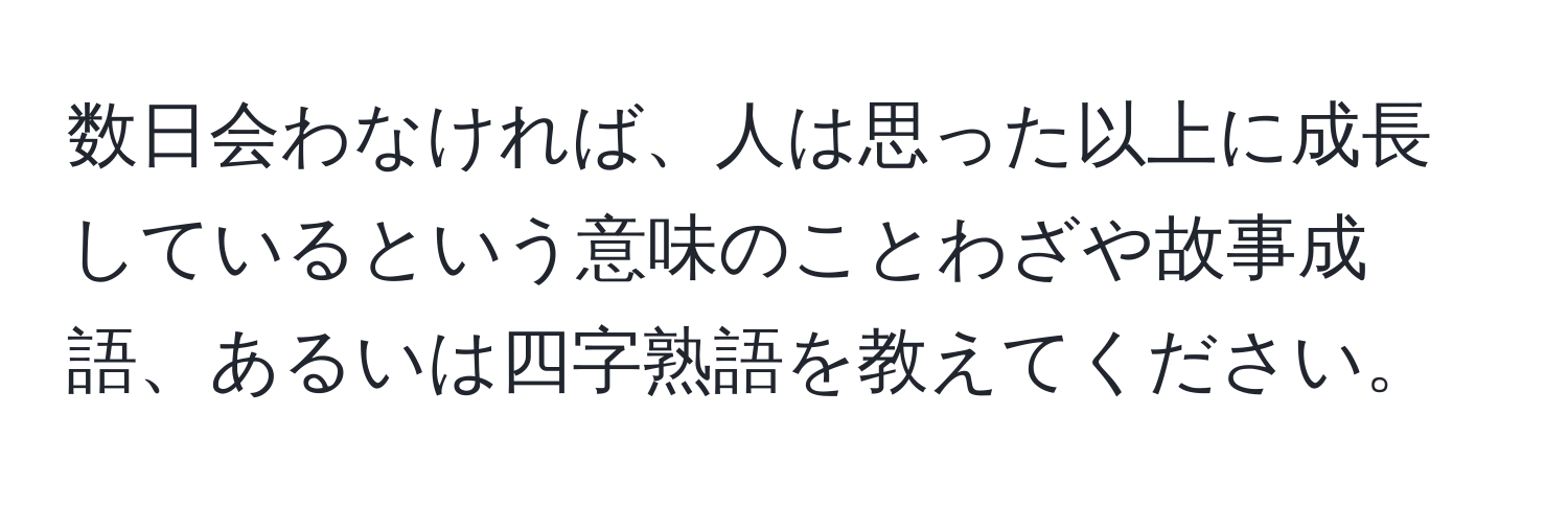 数日会わなければ、人は思った以上に成長しているという意味のことわざや故事成語、あるいは四字熟語を教えてください。