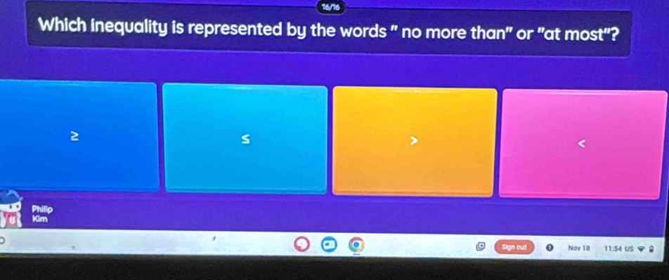 Which inequality is represented by the words " no more than" or "at most"? 
S 
Kim 
Sign out Nov 18 11:54 US