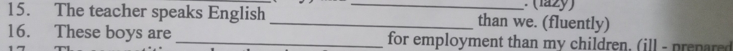 The teacher speaks English __than we. (fluently) 
16. These boys are _ for employment than my children. (ill - prepared
