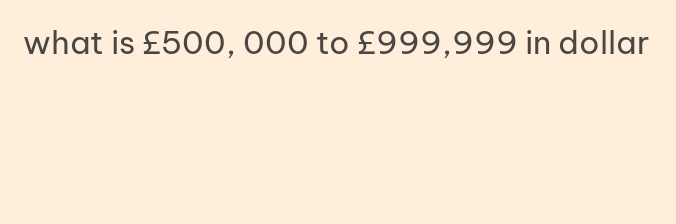 what is £500, 000 to £999,999 in dollar