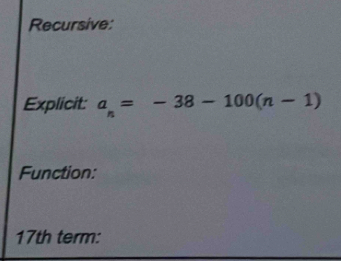 Recursive: 
Explicit: a_n=-38-100(n-1)
Function:
17th term: