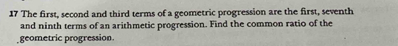 The first, second and third terms of a geometric progression are the first, seventh 
and ninth terms of an arithmetic progression. Find the common ratio of the 
geometric progression.