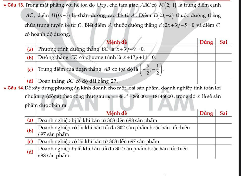 Câu 13.Trong mặt phẳng với hệ tọa độ Oxy, cho tam giác ABC có M(2;1) là trung điểm cạnh
AC , điểm H(0;-3) là chân đường cao kẻ từ A . Điểm E(23;-2) thuộc đường thắng
chứa trung tuyến kẻ từ C . Biết điểm A thuộc đường thắng d : 2x+3y-5=0 và điểm C
* Câu 14.Để xây dựng phương án kinh doanh cho một loại sản phẩm, doanh nghiệp tính toán lợi
nhuận y (đồng) theo công thức sau: y=-86x^2+86000x-18146000 , trong đó x là số sản
phẩm được bán ra.