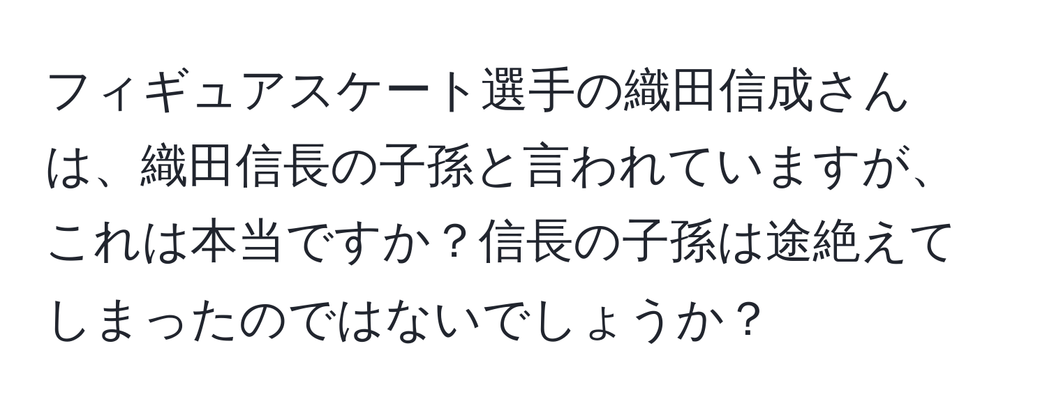 フィギュアスケート選手の織田信成さんは、織田信長の子孫と言われていますが、これは本当ですか？信長の子孫は途絶えてしまったのではないでしょうか？