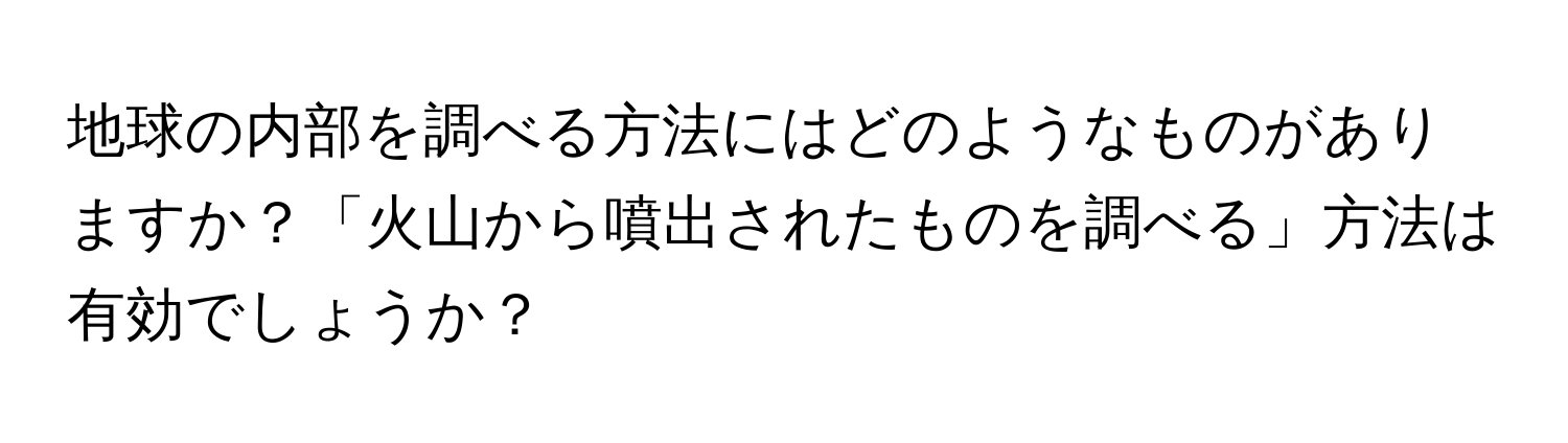 地球の内部を調べる方法にはどのようなものがありますか？「火山から噴出されたものを調べる」方法は有効でしょうか？