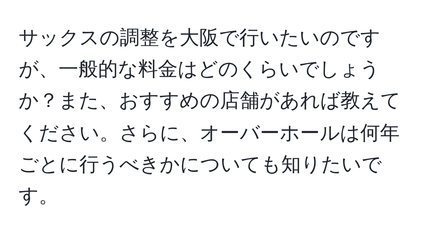 サックスの調整を大阪で行いたいのですが、一般的な料金はどのくらいでしょうか？また、おすすめの店舗があれば教えてください。さらに、オーバーホールは何年ごとに行うべきかについても知りたいです。