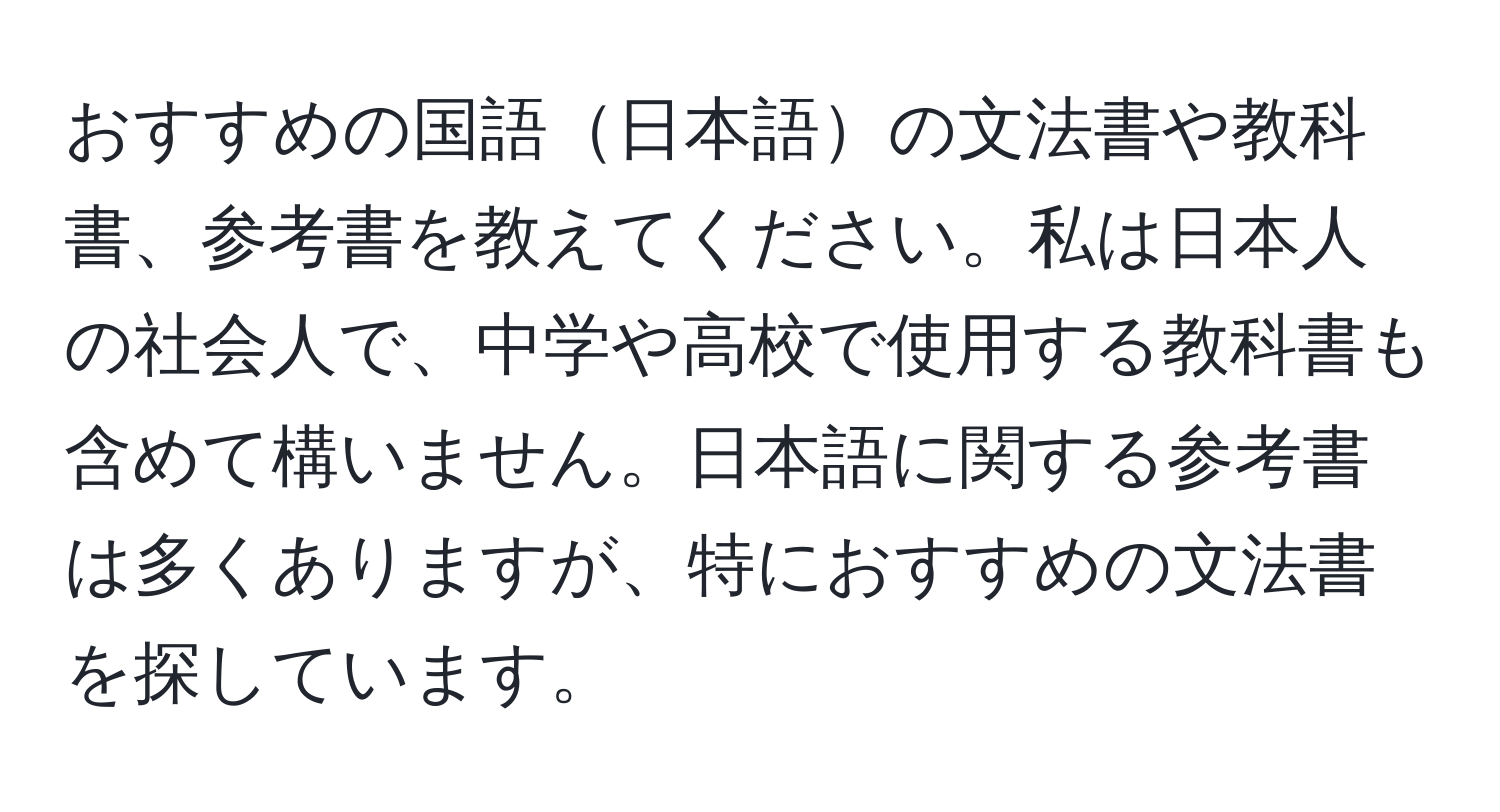 おすすめの国語日本語の文法書や教科書、参考書を教えてください。私は日本人の社会人で、中学や高校で使用する教科書も含めて構いません。日本語に関する参考書は多くありますが、特におすすめの文法書を探しています。